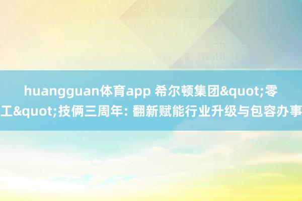 huangguan体育app 希尔顿集团"零工"技俩三周年: 翻新赋能行业升级与包容办事