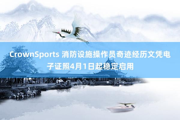 CrownSports 消防设施操作员奇迹经历文凭电子证照4月1日起稳定启用