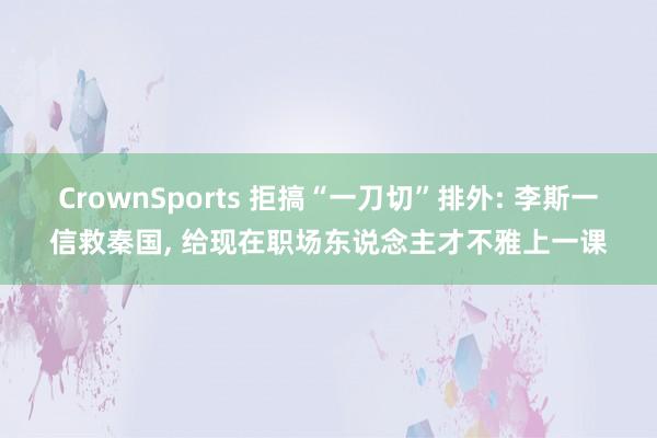 CrownSports 拒搞“一刀切”排外: 李斯一信救秦国， 给现在职场东说念主才不雅上一课