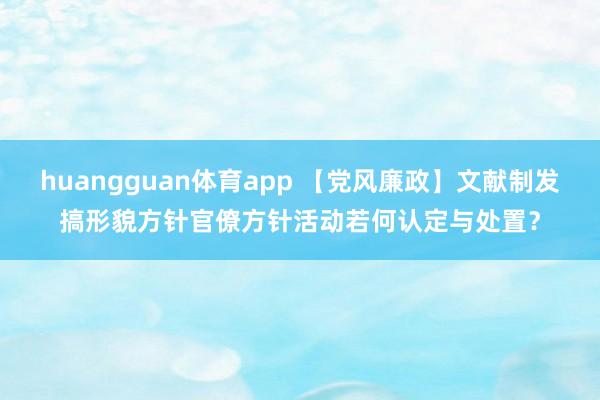 huangguan体育app 【党风廉政】文献制发搞形貌方针官僚方针活动若何认定与处置？