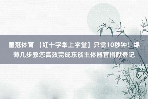 皇冠体育 【红十字掌上学堂】只需10秒钟！绵薄几步教您高效完成东谈主体器官捐献登记