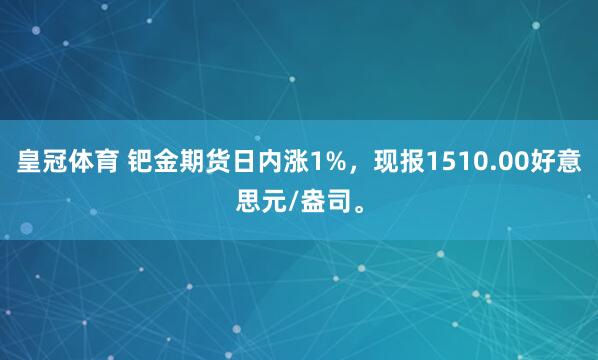 皇冠体育 钯金期货日内涨1%，现报1510.00好意思元/盎司。