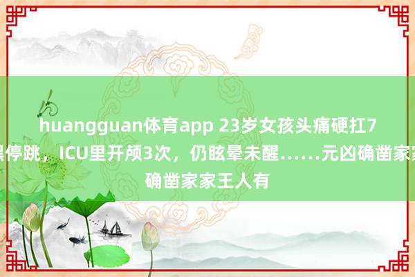 huangguan体育app 23岁女孩头痛硬扛7天后腹黑停跳，ICU里开颅3次，仍眩晕未醒……元凶确凿家家王人有
