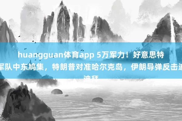 huangguan体育app 5万军力！好意思特种军队中东鸠集，特朗普对准哈尔克岛，伊朗导弹反击迪拜