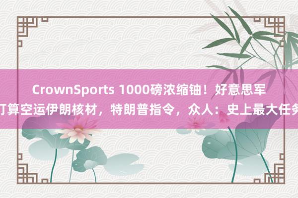 CrownSports 1000磅浓缩铀！好意思军打算空运伊朗核材，特朗普指令，众人：史上最大任务