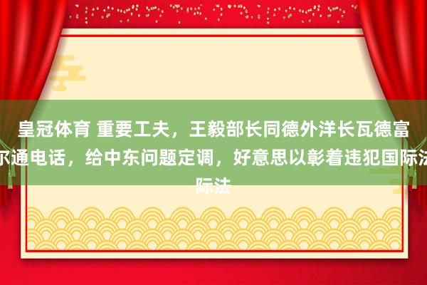 皇冠体育 重要工夫，王毅部长同德外洋长瓦德富尔通电话，给中东问题定调，好意思以彰着违犯国际法