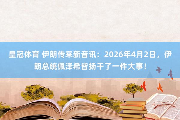 皇冠体育 伊朗传来新音讯：2026年4月2日，伊朗总统佩泽希皆扬干了一件大事！