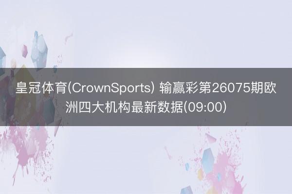 皇冠体育(CrownSports) 输赢彩第26075期欧洲四大机构最新数据(09:00)
