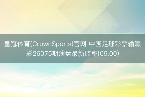 皇冠体育(CrownSports)官网 中国足球彩票输赢彩26075期澳盘最新赔率(09:00)