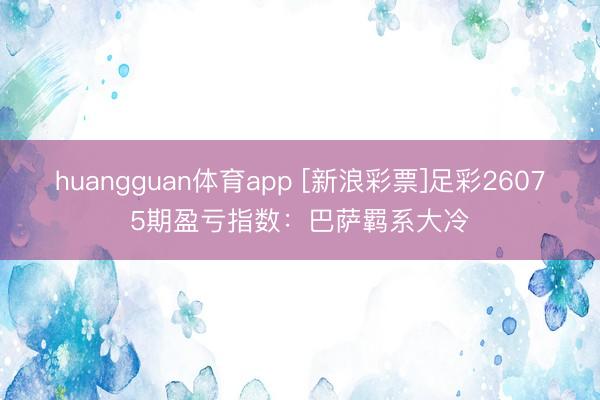 huangguan体育app [新浪彩票]足彩26075期盈亏指数：巴萨羁系大冷