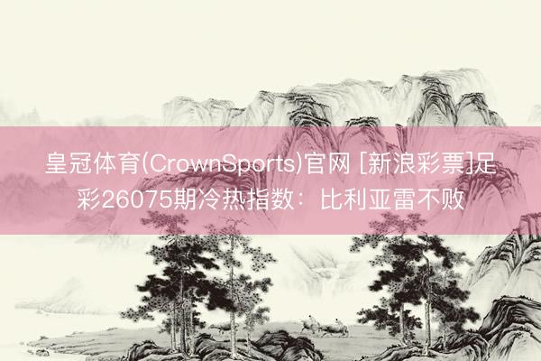 皇冠体育(CrownSports)官网 [新浪彩票]足彩26075期冷热指数：比利亚雷不败