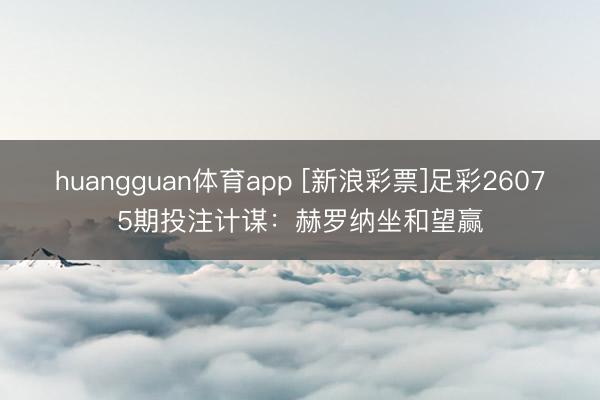 huangguan体育app [新浪彩票]足彩26075期投注计谋：赫罗纳坐和望赢