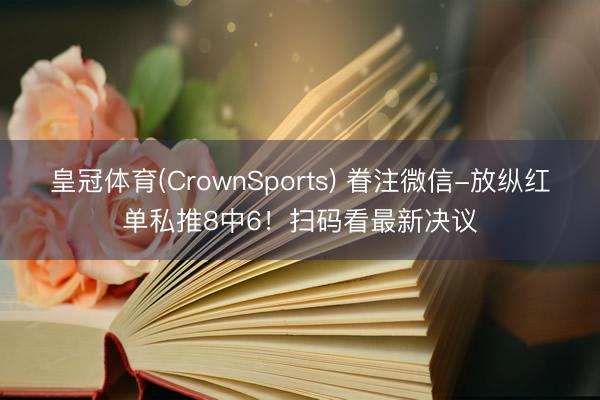 皇冠体育(CrownSports) 眷注微信-放纵红单私推8中6！扫码看最新决议