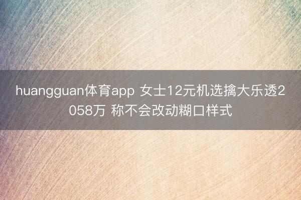 huangguan体育app 女士12元机选擒大乐透2058万 称不会改动糊口样式