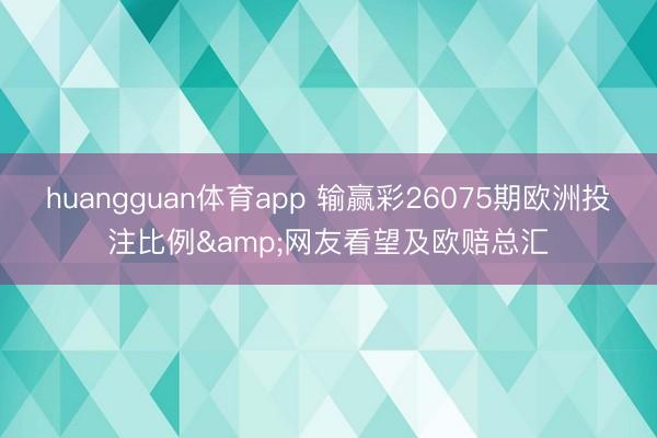 huangguan体育app 输赢彩26075期欧洲投注比例&网友看望及欧赔总汇