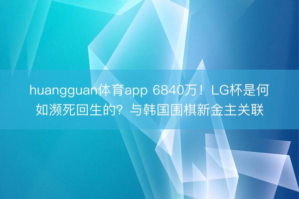 huangguan体育app 6840万！LG杯是何如濒死回生的？与韩国围棋新金主关联