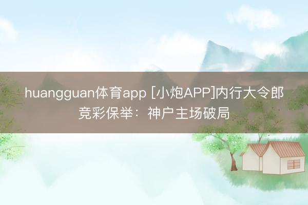 huangguan体育app [小炮APP]内行大令郎竞彩保举：神户主场破局