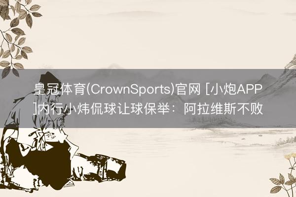 皇冠体育(CrownSports)官网 [小炮APP]内行小炜侃球让球保举：阿拉维斯不败