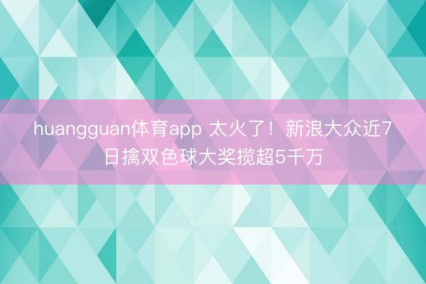 huangguan体育app 太火了！新浪大众近7日擒双色球大奖揽超5千万
