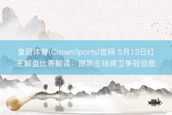 皇冠体育(CrownSports)官网 5月13日红王解盘比赛解读：朗斯主场捍卫争冠但愿