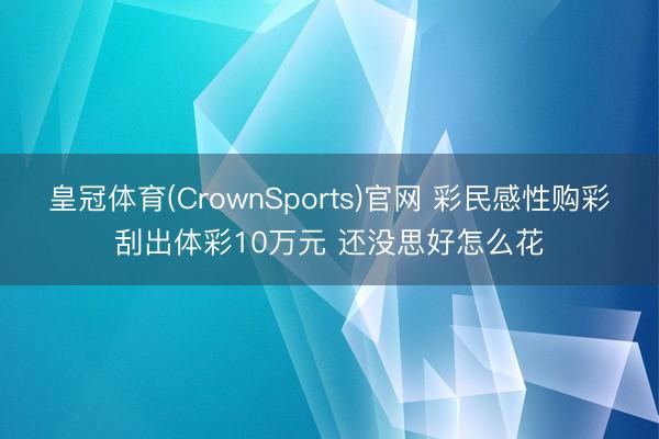 皇冠体育(CrownSports)官网 彩民感性购彩刮出体彩10万元 还没思好怎么花