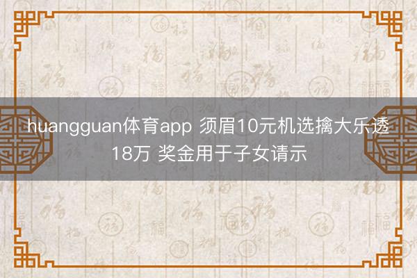 huangguan体育app 须眉10元机选擒大乐透18万 奖金用于子女请示