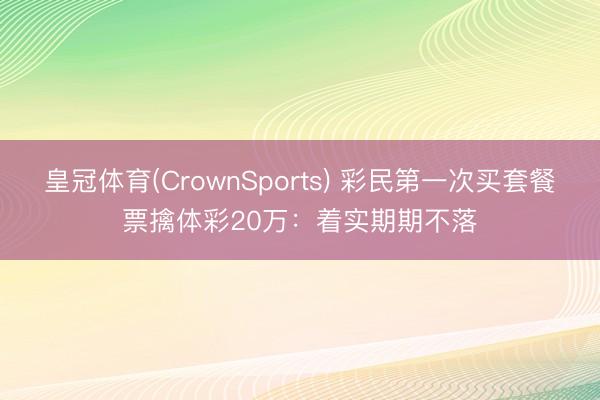 皇冠体育(CrownSports) 彩民第一次买套餐票擒体彩20万：着实期期不落