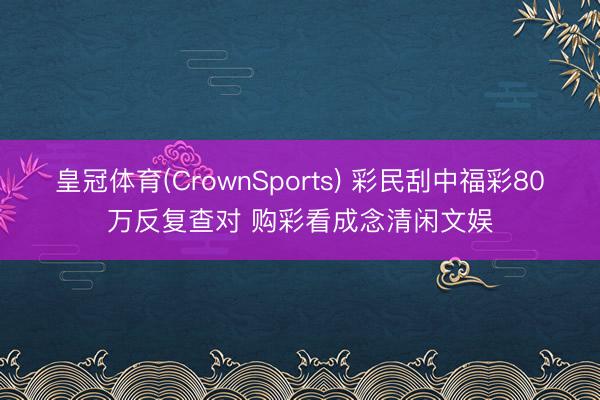 皇冠体育(CrownSports) 彩民刮中福彩80万反复查对 购彩看成念清闲文娱