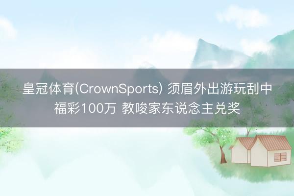 皇冠体育(CrownSports) 须眉外出游玩刮中福彩100万 教唆家东说念主兑奖