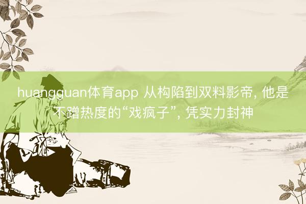 huangguan体育app 从构陷到双料影帝， 他是不蹭热度的“戏疯子”， 凭实力封神