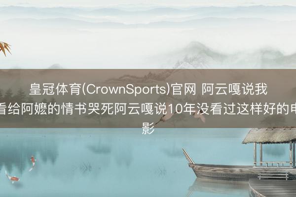 皇冠体育(CrownSports)官网 阿云嘎说我方看给阿嬷的情书哭死阿云嘎说10年没看过这样好的电影