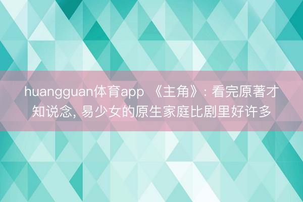 huangguan体育app 《主角》: 看完原著才知说念， 易少女的原生家庭比剧里好许多