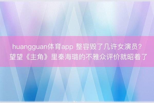 huangguan体育app 整容毁了几许女演员? 望望《主角》里秦海璐的不雅众评价就昭着了