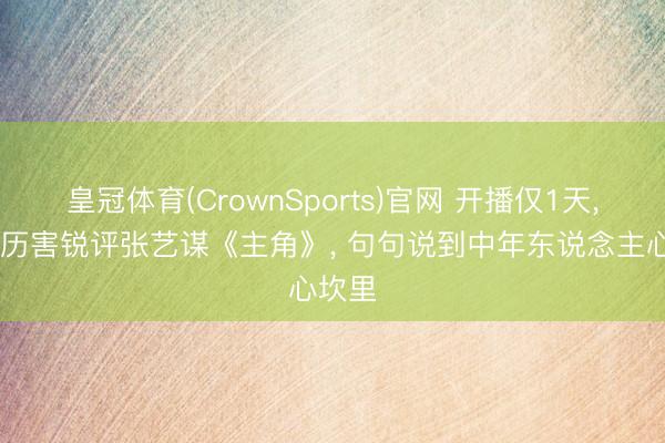 皇冠体育(CrownSports)官网 开播仅1天， 央媒历害锐评张艺谋《主角》， 句句说到中年东说念主心坎里