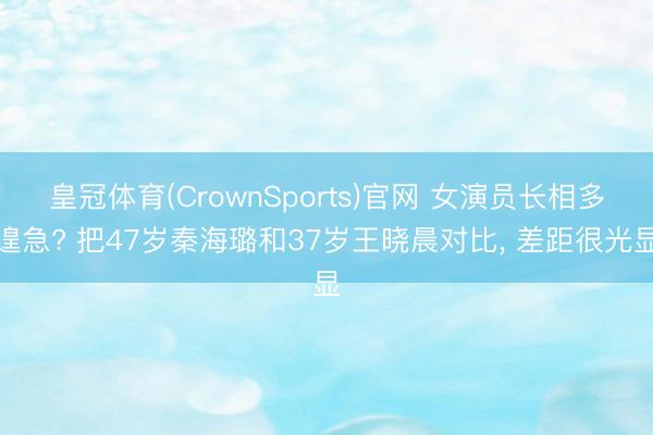 皇冠体育(CrownSports)官网 女演员长相多遑急? 把47岁秦海璐和37岁王晓晨对比， 差距很光显