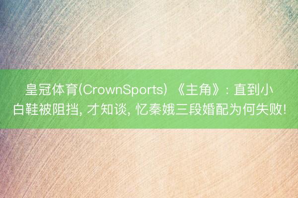 皇冠体育(CrownSports) 《主角》: 直到小白鞋被阻挡， 才知谈， 忆秦娥三段婚配为何失败!