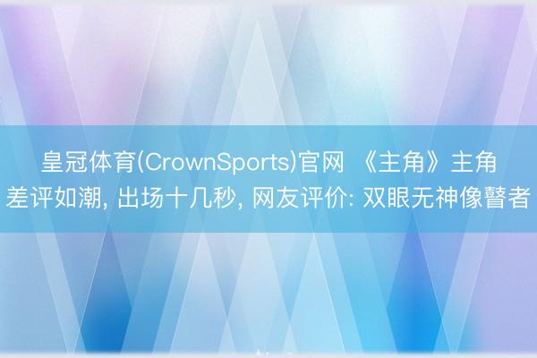 皇冠体育(CrownSports)官网 《主角》主角差评如潮， 出场十几秒， 网友评价: 双眼无神像瞽者