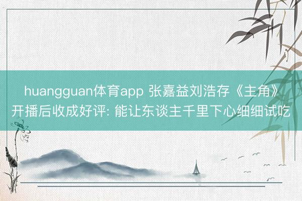 huangguan体育app 张嘉益刘浩存《主角》开播后收成好评: 能让东谈主千里下心细细试吃