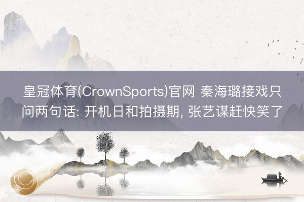 皇冠体育(CrownSports)官网 秦海璐接戏只问两句话: 开机日和拍摄期， 张艺谋赶快笑了