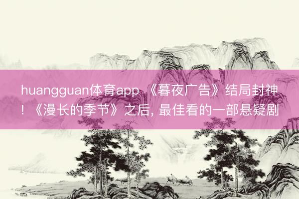 huangguan体育app 《暮夜广告》结局封神! 《漫长的季节》之后， 最佳看的一部悬疑剧