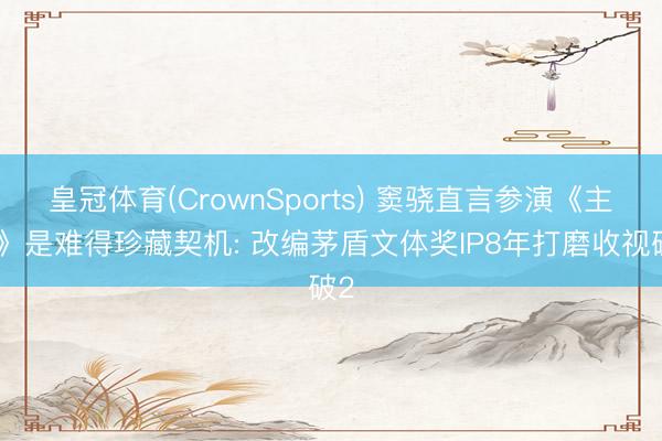皇冠体育(CrownSports) 窦骁直言参演《主角》是难得珍藏契机: 改编茅盾文体奖IP8年打磨收视破2