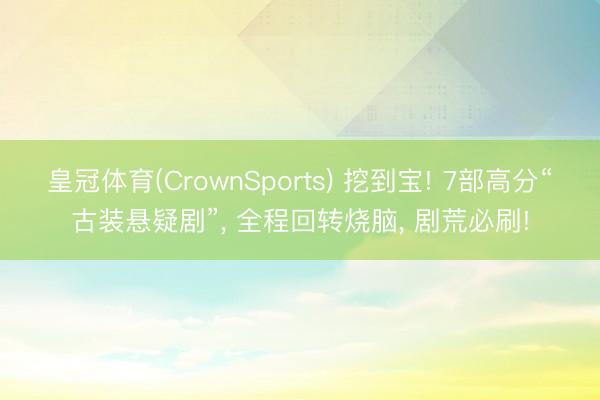 皇冠体育(CrownSports) 挖到宝! 7部高分“古装悬疑剧”， 全程回转烧脑， 剧荒必刷!