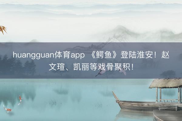 huangguan体育app 《鳄鱼》登陆淮安！赵文瑄、凯丽等戏骨聚积！