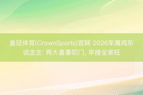 皇冠体育(CrownSports)官网 2026年属鸡东说念主: 两大喜事叩门， 早接全家旺