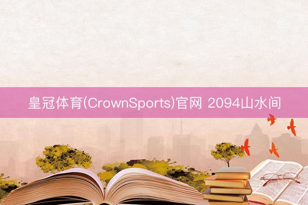 皇冠体育(CrownSports)官网 2094山水间