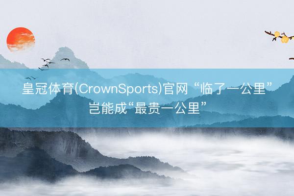皇冠体育(CrownSports)官网 “临了一公里”岂能成“最贵一公里”