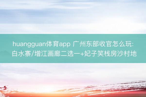 huangguan体育app 广州东部收官怎么玩: 白水寨/增江画廊二选一+妃子笑栈房沙村地