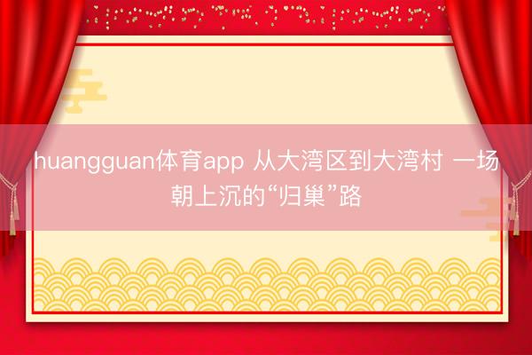 huangguan体育app 从大湾区到大湾村 一场朝上沉的“归巢”路