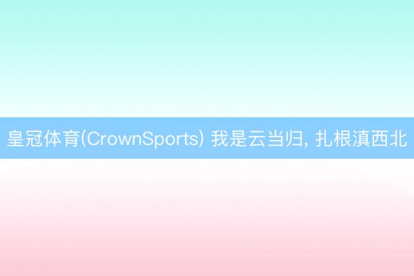 皇冠体育(CrownSports) 我是云当归， 扎根滇西北