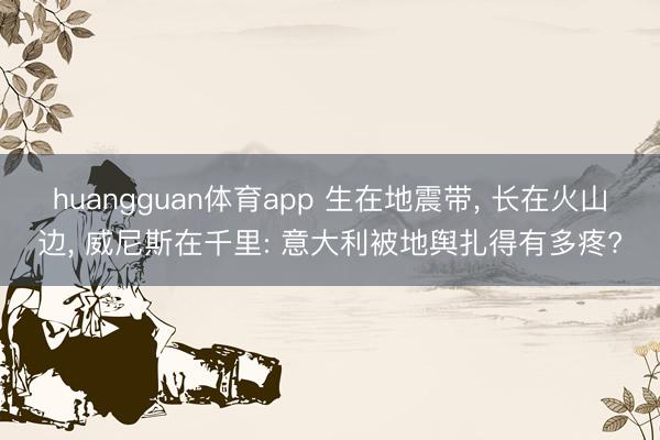 huangguan体育app 生在地震带， 长在火山边， 威尼斯在千里: 意大利被地舆扎得有多疼?